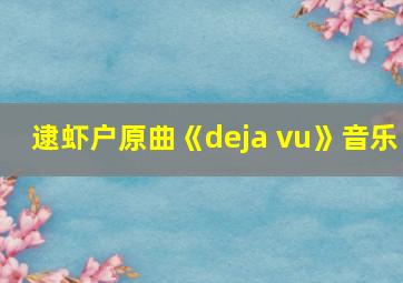 逮虾户原曲《deja vu》音乐